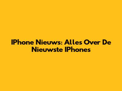 IPhone Nieuws: Alles Over De Nieuwste IPhones