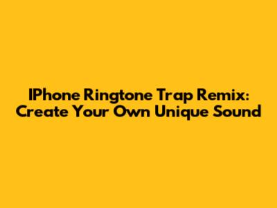 IPhone Ringtone Trap Remix: Create Your Own Unique Sound