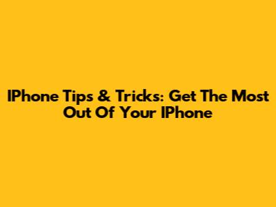 IPhone Tips & Tricks: Get The Most Out Of Your IPhone