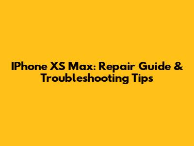 IPhone XS Max: Repair Guide & Troubleshooting Tips