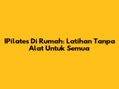 IPilates Di Rumah: Latihan Tanpa Alat Untuk Semua