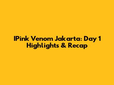 IPink Venom Jakarta: Day 1 Highlights & Recap