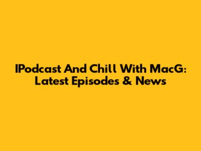 IPodcast And Chill With MacG: Latest Episodes & News