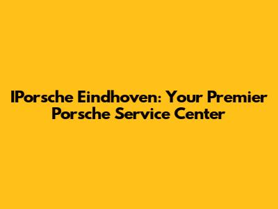 IPorsche Eindhoven: Your Premier Porsche Service Center