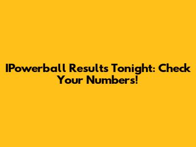 IPowerball Results Tonight: Check Your Numbers!