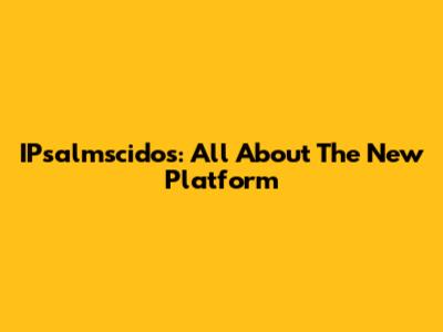 IPsalmscidos: All About The New Platform