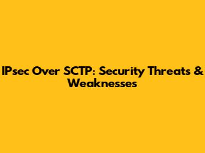 IPsec Over SCTP: Security Threats & Weaknesses