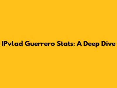 IPvlad Guerrero Stats: A Deep Dive