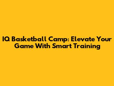 IQ Basketball Camp: Elevate Your Game With Smart Training