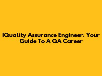 IQuality Assurance Engineer: Your Guide To A QA Career