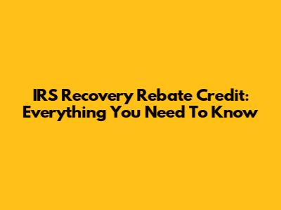 IRS Recovery Rebate Credit: Everything You Need To Know