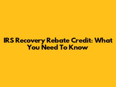 IRS Recovery Rebate Credit: What You Need To Know