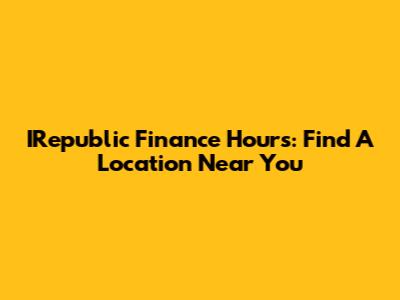 IRepublic Finance Hours: Find A Location Near You
