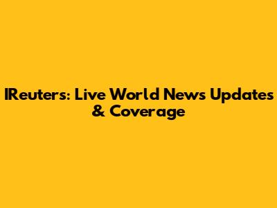 IReuters: Live World News Updates & Coverage