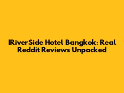IRiverSide Hotel Bangkok: Real Reddit Reviews Unpacked