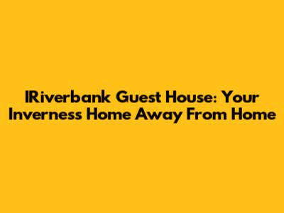 IRiverbank Guest House: Your Inverness Home Away From Home