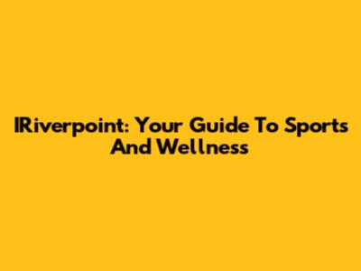 IRiverpoint: Your Guide To Sports And Wellness