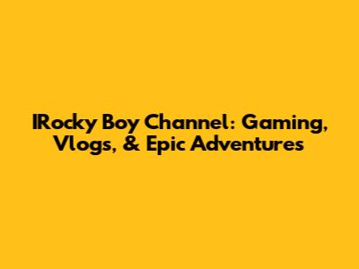 IRocky Boy Channel: Gaming, Vlogs, & Epic Adventures