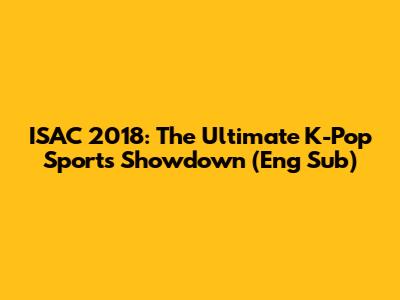 ISAC 2018: The Ultimate K-Pop Sports Showdown (Eng Sub)