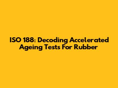 ISO 188: Decoding Accelerated Ageing Tests For Rubber
