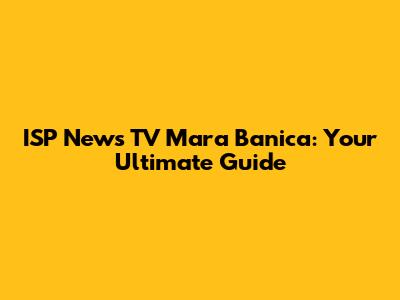 ISP News TV Mara Banica: Your Ultimate Guide