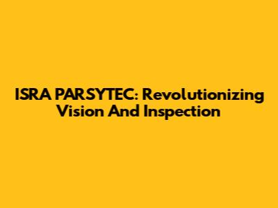 ISRA PARSYTEC: Revolutionizing Vision And Inspection