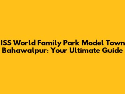 ISS World Family Park Model Town Bahawalpur: Your Ultimate Guide