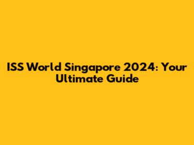 ISS World Singapore 2024: Your Ultimate Guide