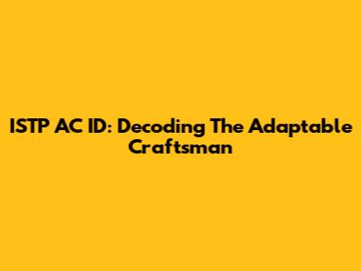 ISTP AC ID: Decoding The Adaptable Craftsman