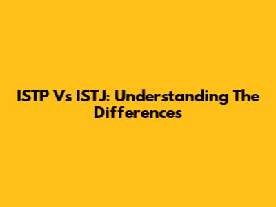 ISTP Vs ISTJ: Understanding The Differences