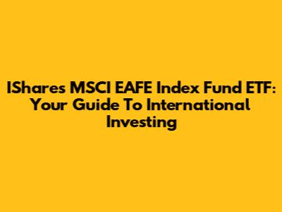 IShares MSCI EAFE Index Fund ETF: Your Guide To International Investing