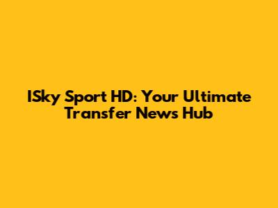 ISky Sport HD: Your Ultimate Transfer News Hub