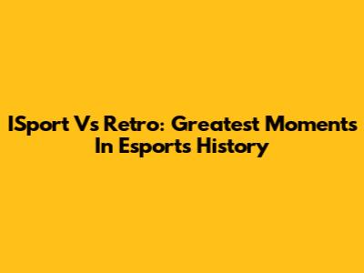 ISport Vs Retro: Greatest Moments In Esports History