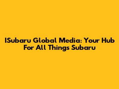 ISubaru Global Media: Your Hub For All Things Subaru