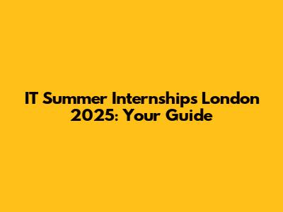 IT Summer Internships London 2025: Your Guide