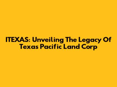 ITEXAS: Unveiling The Legacy Of Texas Pacific Land Corp
