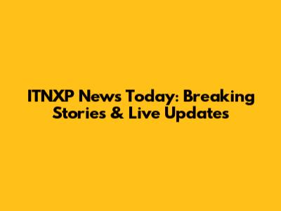 ITNXP News Today: Breaking Stories & Live Updates