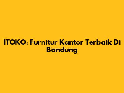 ITOKO: Furnitur Kantor Terbaik Di Bandung