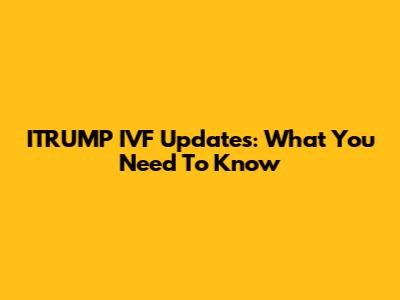 ITRUMP IVF Updates: What You Need To Know