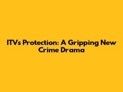 ITV's 'Protection': A Gripping New Crime Drama
