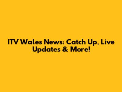 ITV Wales News: Catch Up, Live Updates & More!