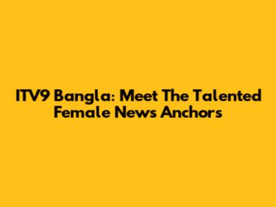 ITV9 Bangla: Meet The Talented Female News Anchors
