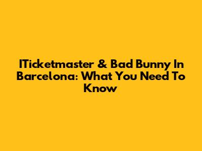 ITicketmaster & Bad Bunny In Barcelona: What You Need To Know