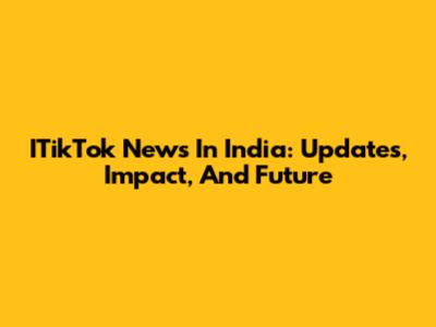 ITikTok News In India: Updates, Impact, And Future