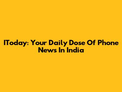 IToday: Your Daily Dose Of Phone News In India