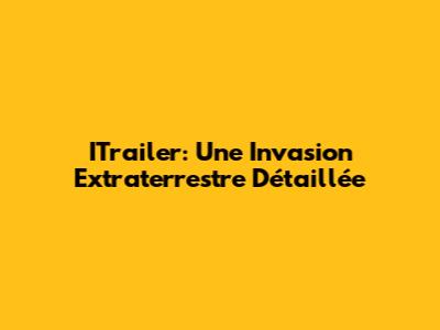 ITrailer: Une Invasion Extraterrestre Détaillée