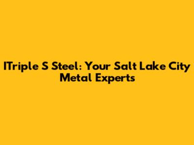 ITriple S Steel: Your Salt Lake City Metal Experts