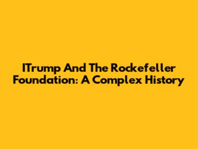 ITrump And The Rockefeller Foundation: A Complex History