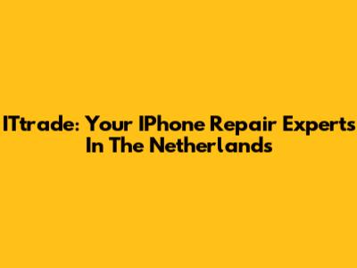 ITtrade: Your IPhone Repair Experts In The Netherlands