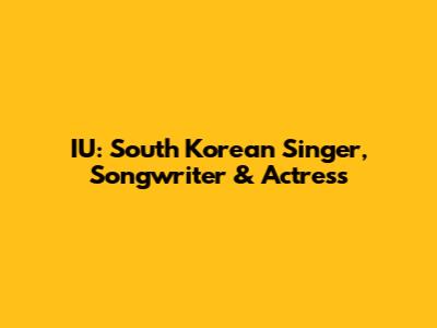 IU: South Korean Singer, Songwriter & Actress